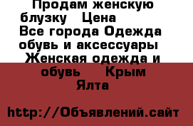 Продам женскую блузку › Цена ­ 1 000 - Все города Одежда, обувь и аксессуары » Женская одежда и обувь   . Крым,Ялта